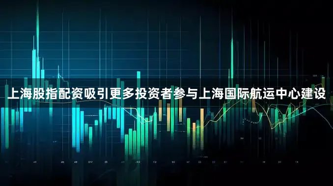 上海股指配资吸引更多投资者参与上海国际航运中心建设