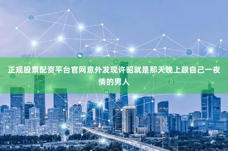 正规股票配资平台官网意外发现许昭就是那天晚上跟自己一夜情的男人