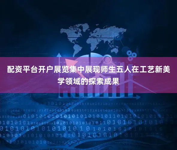 配资平台开户展览集中展现师生五人在工艺新美学领域的探索成果