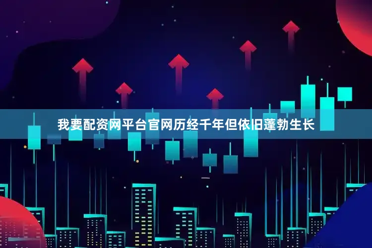 我要配资网平台官网历经千年但依旧蓬勃生长