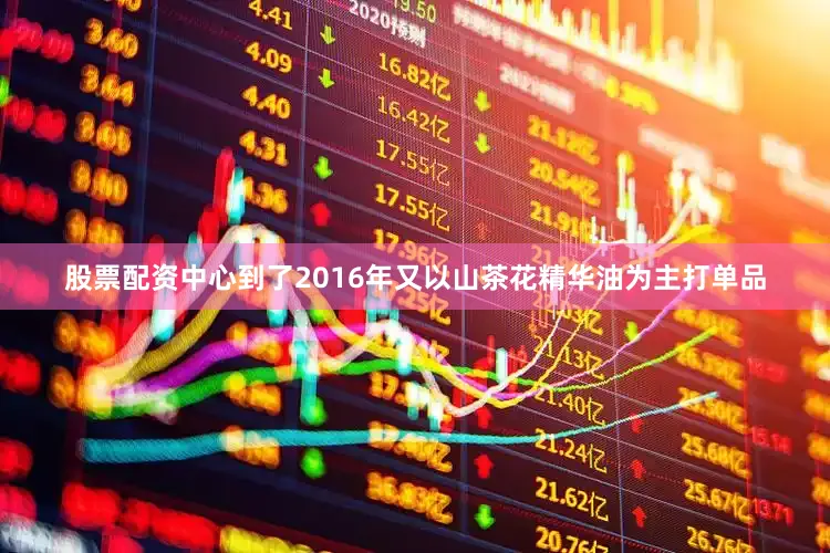 股票配资中心到了2016年又以山茶花精华油为主打单品