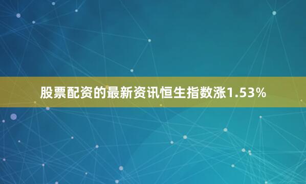 股票配资的最新资讯恒生指数涨1.53%
