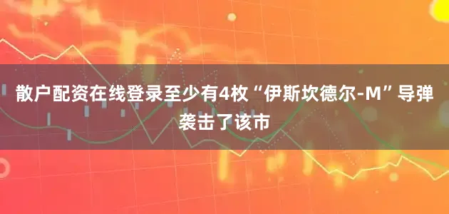 散户配资在线登录至少有4枚“伊斯坎德尔-M”导弹袭击了该市