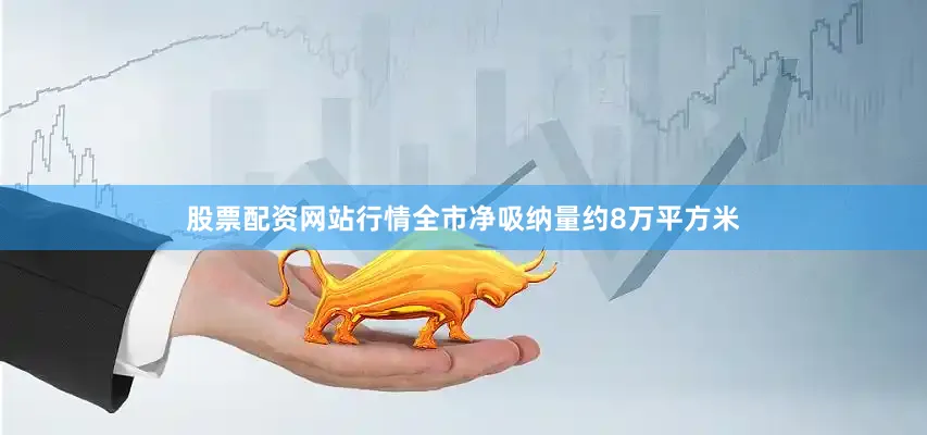 股票配资网站行情全市净吸纳量约8万平方米