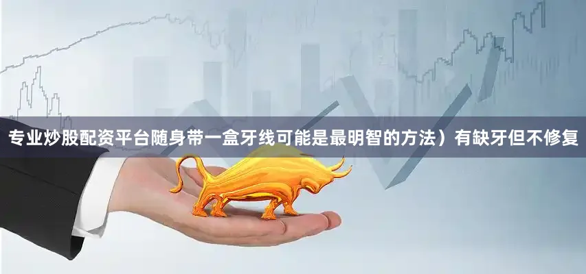 专业炒股配资平台随身带一盒牙线可能是最明智的方法）有缺牙但不修复