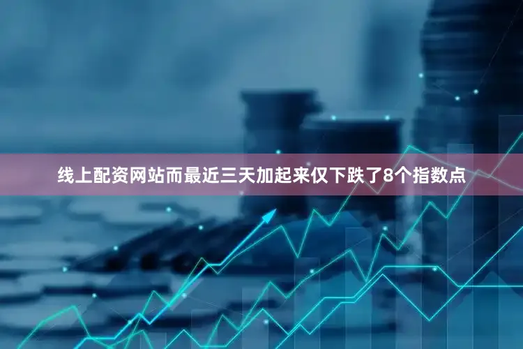 线上配资网站而最近三天加起来仅下跌了8个指数点