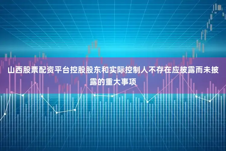 山西股票配资平台控股股东和实际控制人不存在应披露而未披露的重大事项