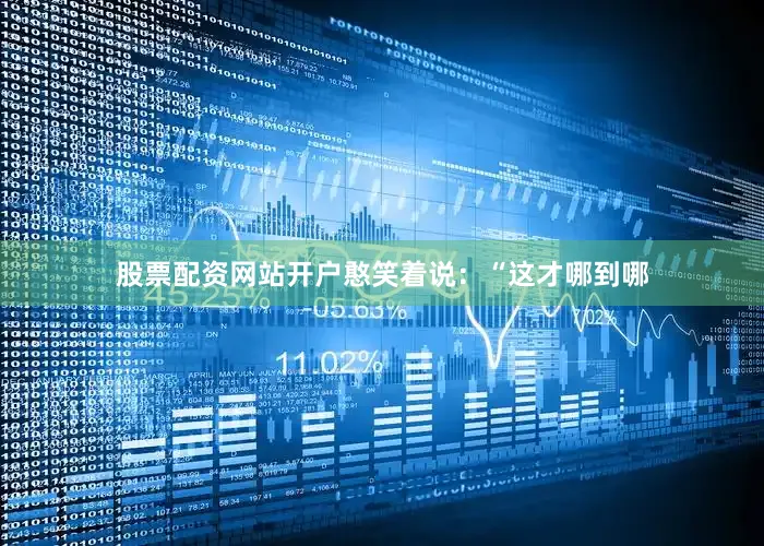 股票配资网站开户憨笑着说：“这才哪到哪
