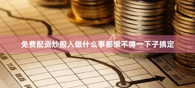 免费配资炒股入做什么事都恨不得一下子搞定