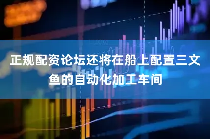 正规配资论坛还将在船上配置三文鱼的自动化加工车间