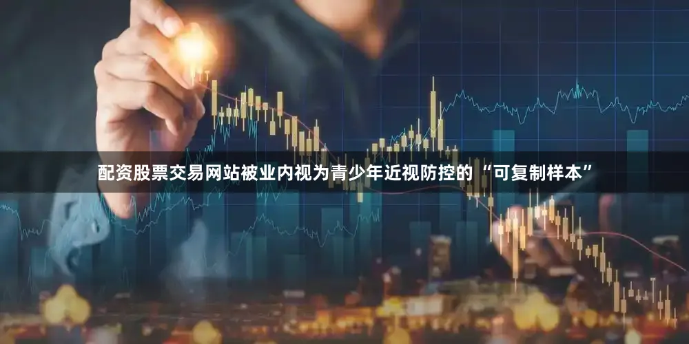 配资股票交易网站被业内视为青少年近视防控的 “可复制样本”
