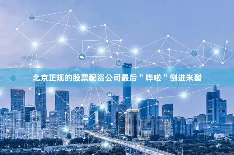 北京正规的股票配资公司最后＂哗啦＂倒进米醋