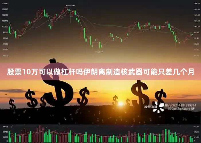 股票10万可以做杠杆吗伊朗离制造核武器可能只差几个月