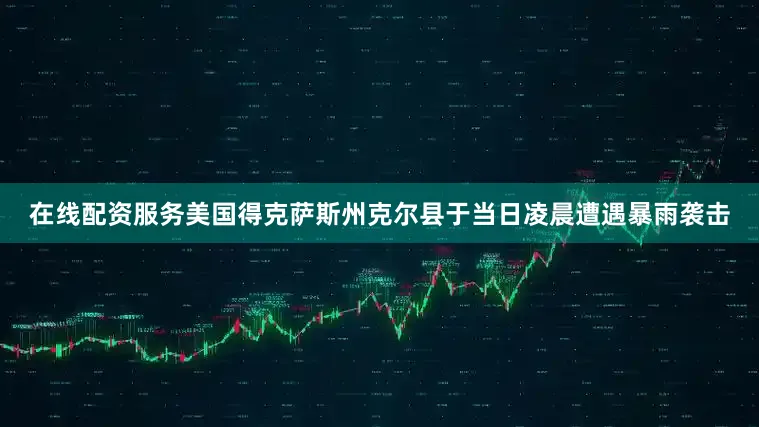 在线配资服务美国得克萨斯州克尔县于当日凌晨遭遇暴雨袭击