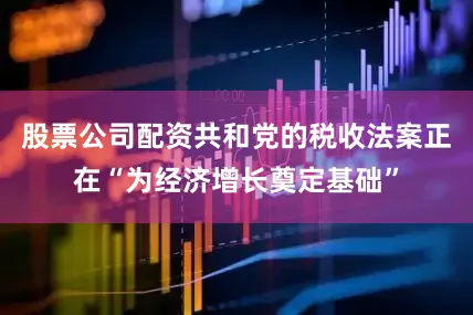 股票公司配资共和党的税收法案正在“为经济增长奠定基础”