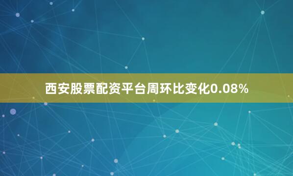 西安股票配资平台周环比变化0.08%