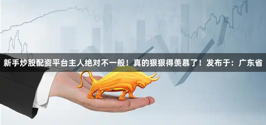 新手炒股配资平台主人绝对不一般！真的狠狠得羡慕了！发布于：广东省