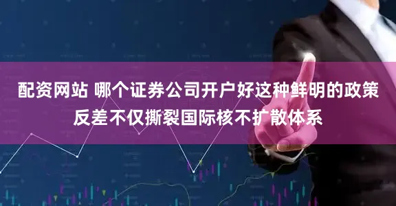 配资网站 哪个证券公司开户好这种鲜明的政策反差不仅撕裂国际核不扩散体系