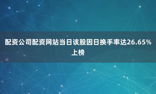 配资公司配资网站当日该股因日换手率达26.65%上榜