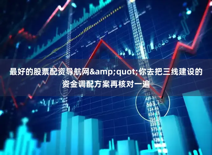 最好的股票配资导航网&quot;你去把三线建设的资金调配方案再核对一遍