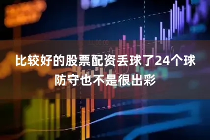 比较好的股票配资丢球了24个球防守也不是很出彩