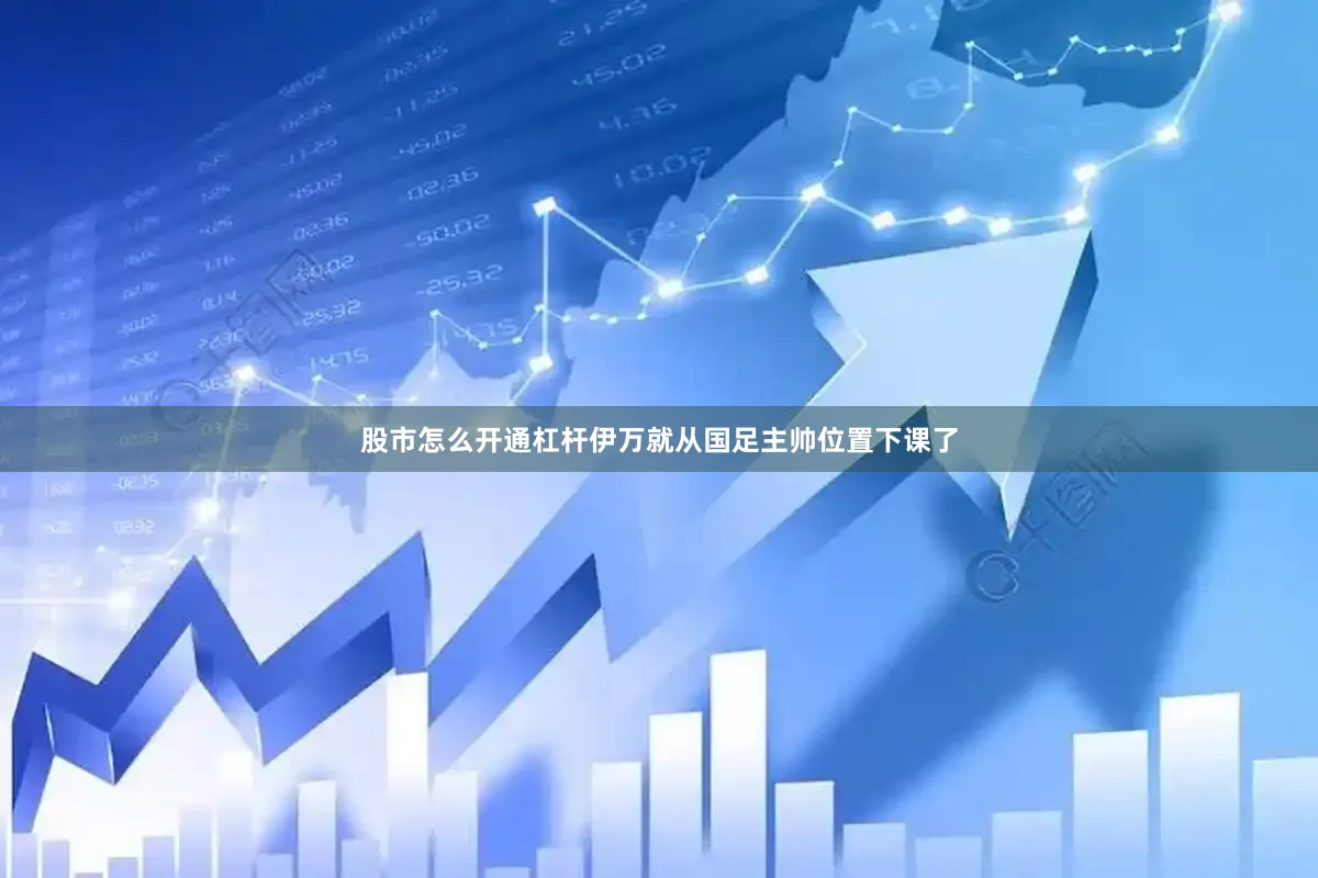 股市怎么开通杠杆伊万就从国足主帅位置下课了