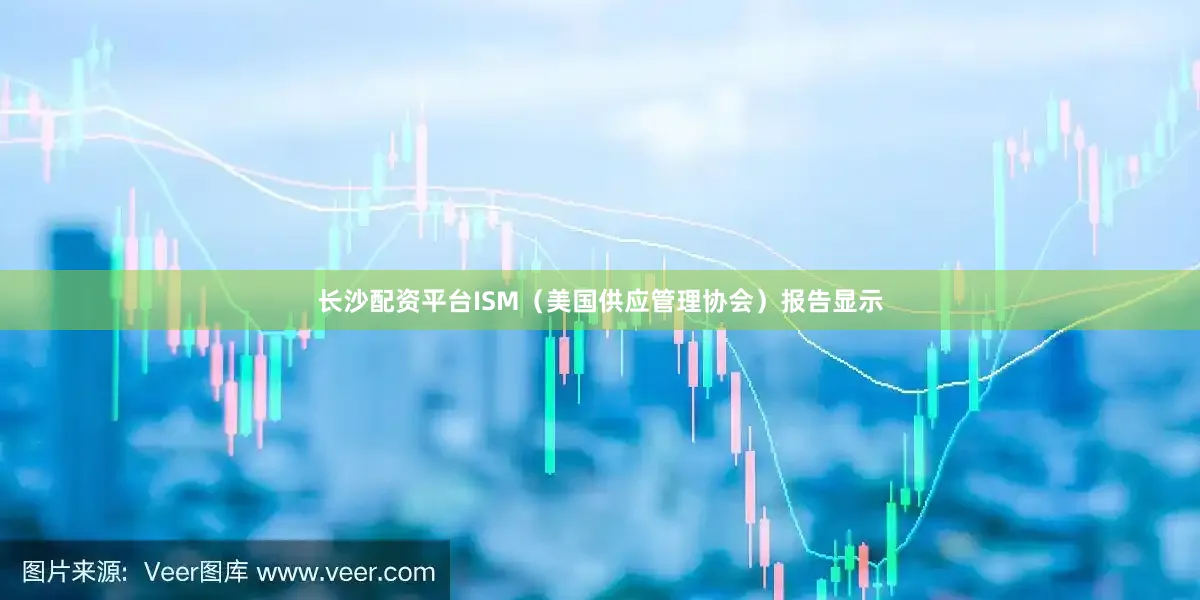 长沙配资平台ISM（美国供应管理协会）报告显示