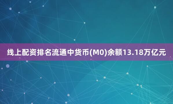 线上配资排名流通中货币(M0)余额13.18万亿元