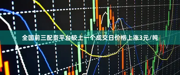 全国前三配资平台较上一个成交日价格上涨3元/吨