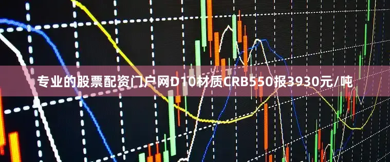 专业的股票配资门户网D10材质CRB550报3930元/吨