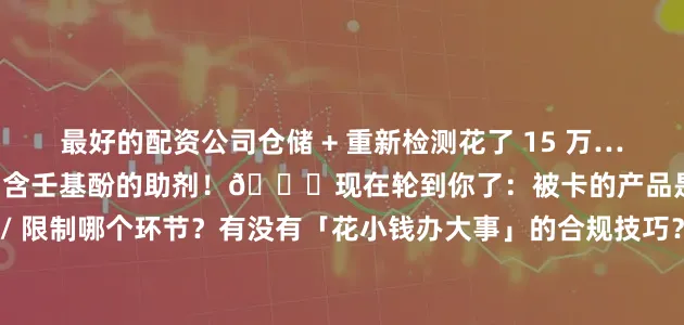 最好的配资公司仓储 + 重新检测花了 15 万…… 后来才知道供应链用了含壬基酚的助剂！🌟现在轮到你了：被卡的产品是什么？卡在注册 / 评估 / 限制哪个环节？有没有「花小钱办大事」的合规技巧？（比如联合注册、替代原料）觉得 REACH 是「贸易壁垒」还是「绿色机遇」？（悄悄说：带具体数字 / 案例的留言更可以中奖哦～）
