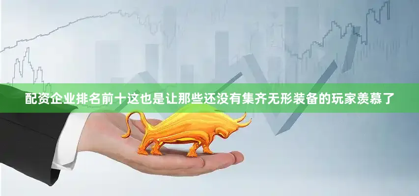 配资企业排名前十这也是让那些还没有集齐无形装备的玩家羡慕了