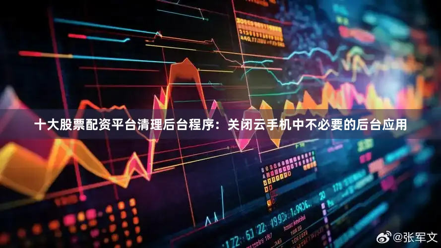 十大股票配资平台清理后台程序：关闭云手机中不必要的后台应用