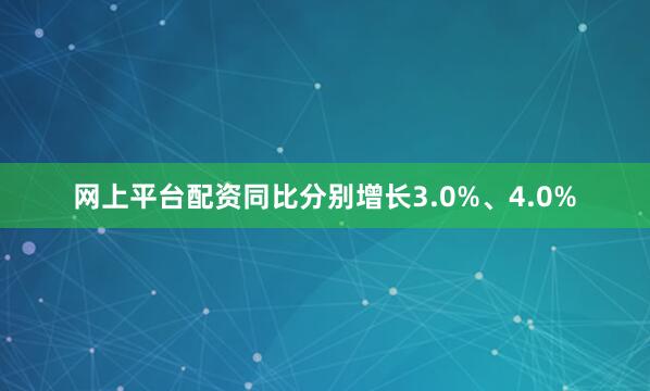 网上平台配资同比分别增长3.0%、4.0%