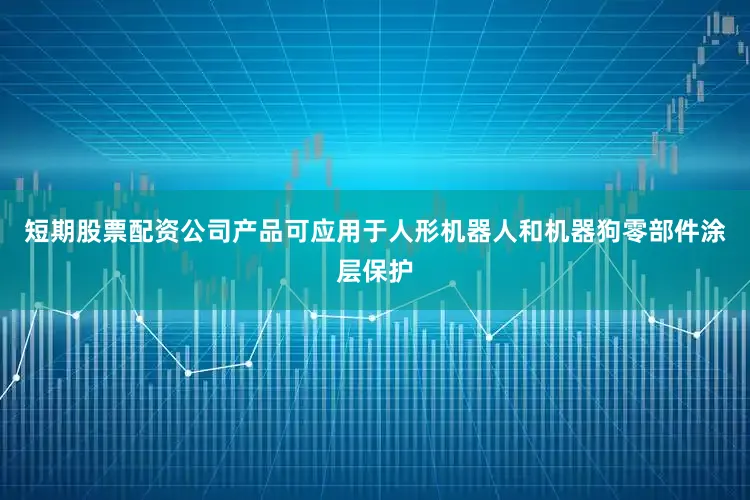 短期股票配资公司产品可应用于人形机器人和机器狗零部件涂层保护