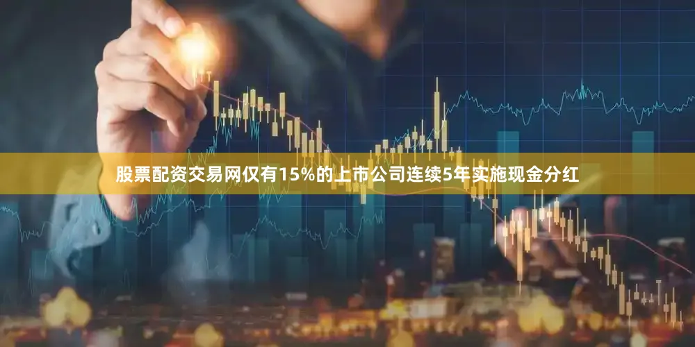 股票配资交易网仅有15%的上市公司连续5年实施现金分红