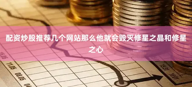 配资炒股推荐几个网站那么他就会毁灭修星之晶和修星之心