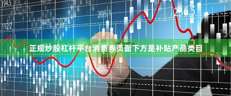 正规炒股杠杆平台　　消费券页面下方是补贴产品类目