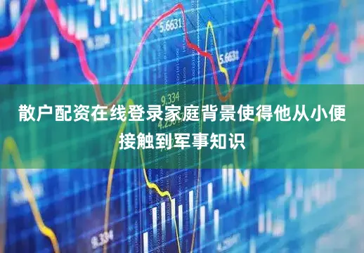 散户配资在线登录家庭背景使得他从小便接触到军事知识