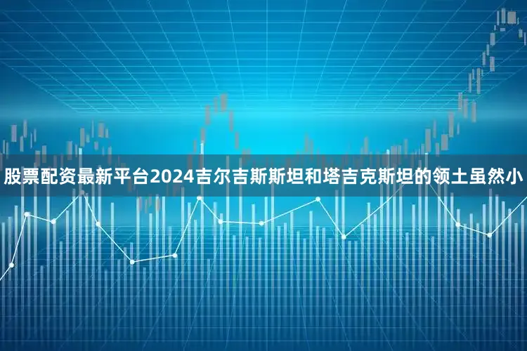 股票配资最新平台2024吉尔吉斯斯坦和塔吉克斯坦的领土虽然小