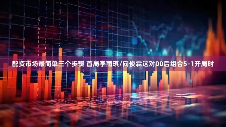 配资市场最简单三个步骤 首局李雨琪/向俊霖这对00后组合5-1开局时