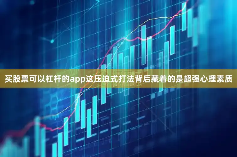 买股票可以杠杆的app这压迫式打法背后藏着的是超强心理素质