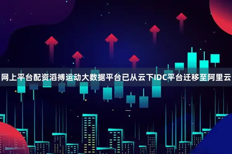 网上平台配资滔搏运动大数据平台已从云下IDC平台迁移至阿里云