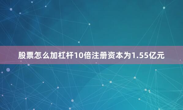 股票怎么加杠杆10倍注册资本为1.55亿元