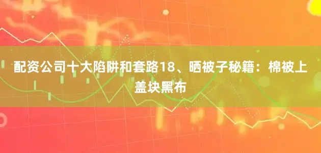 配资公司十大陷阱和套路18、晒被子秘籍：棉被上盖块黑布