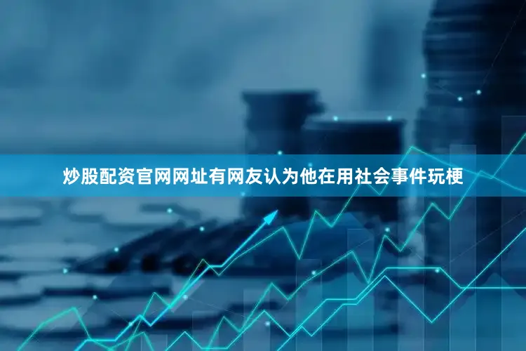 炒股配资官网网址有网友认为他在用社会事件玩梗