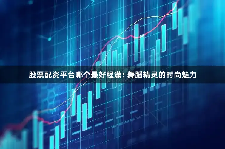 股票配资平台哪个最好程潇: 舞蹈精灵的时尚魅力