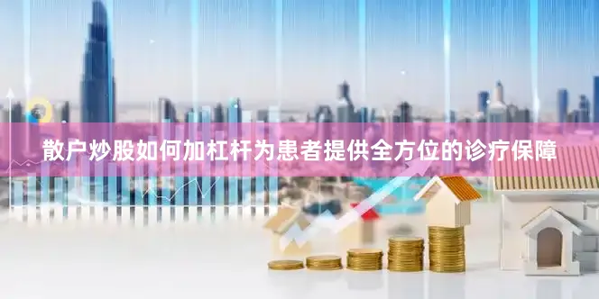 散户炒股如何加杠杆为患者提供全方位的诊疗保障