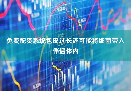 免费配资系统包皮过长还可能将细菌带入伴侣体内