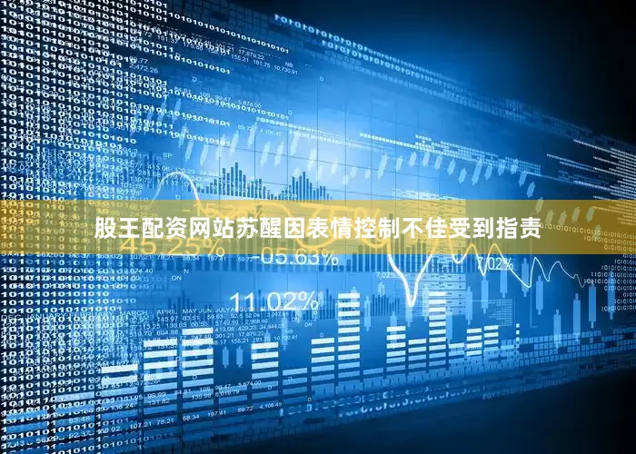 股王配资网站苏醒因表情控制不佳受到指责